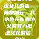 父亲有力挺送女儿的话—勇敢前行，我始终在你身边父亲有力挺送女儿的话 含义  第1张