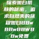 探索嫩白肌肤的秘密，追求自然美的旅程嫩白BBwBBwBBWBBw免费  第1张