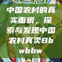 中国农村的真实面貌，探索与发现中国农村真卖Bbwbbw  第1张