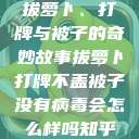 拔萝卜、打牌与被子的奇妙故事拔萝卜打牌不盖被子没有病毒会怎么样吗知乎  第1张