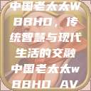 中国老太太WBBHD，传统智慧与现代生活的交融中国老太太wBBHD AV  第1张