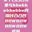 关于凸凸凹现象与bbwbbwbbwbbw的探讨凸凸凹BBWBBWBBWBBW视频  第1张