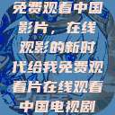 免费观看中国影片，在线观影的新时代给我免费观看片在线观看中国电视剧  第1张