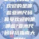 亚洲尺码最受欢迎的是哪些亚洲尺码最受欢迎的是哪些?亚洲尺码穿搭指南大揭秘!  第1张
