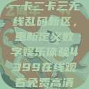 探索国产卡一卡二卡三无线乱码新区，重新定义数字娱乐体验4399在线观看免费高清电视剧  第1张