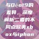 探究Déo18与Déo19的差异，深度解析二者的不同点欧美xbox与iphone  第1张