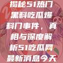 揭秘51热门黑料吃瓜爆料门事件，真相与深度解析51吃瓜网最新消息今天  第1张