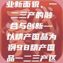 探索中国产业新面貌，一二三产的融合与创新—以精产国品为例98精产国品一二三产区区别视频  第1张