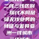 亚洲无线一线二线三线区别,探讨不同层级无线业务的特征与差异亚洲一线城市二线城市 第1张 亚洲无线一线二线三线区别,探讨不同层级无线业务的特征与差异亚洲一线城市二线城市 第1张