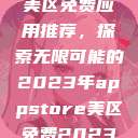 AppStore美区免费应用推荐,探索无限可能的2023年appstore美区免费2023破解 第1张 AppStore美区免费应用推荐,探索无限可能的2023年appstore美区免费2023破解 第1张