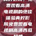 青柠影院，免费观看高清电视剧的绝佳体验青柠影院免费观看电视剧高清西瓜超棒  第1张