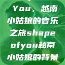 Shape of You，越南小姑娘的音乐之旅shapeofyou越南小姑娘的背景故事  第1张