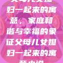 父母儿女媳妇一起来的寓意，家庭和谐与幸福的象征父母儿女媳妇一起来的寓意小说  第1张