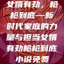 女婿有劲，枪枪到底—新时代家庭的力量与担当女婿有劲枪枪到底小说免费  第1张