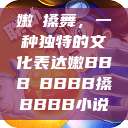 嫩槡搡舞，一种独特的文化表达嫩BBB槡BBBB搡BBBB小说  第1张