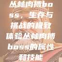 丛林肉搏boss，生存与挑战的极致体验丛林肉搏boss的属性和技能  第1张