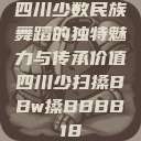 四川少数民族舞蹈的独特魅力与传承价值四川少扫搡BBw搡BBBB18 第1张 四川少数民族舞蹈的独特魅力与传承价值四川少扫搡BBw搡BBBB18 第1张