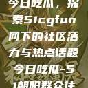 朝阳热心群众今日吃瓜，探索51cgfun网下的社区活力与热点话题今日吃瓜-51朝阳群众往期  第1张