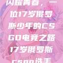 闪耀青春，一位17岁俄罗斯少年的CSGO电竞之路17岁俄罗斯csgo选手  第1张