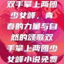 双手攀上两团少女峰，青春的力量与自然的颂歌双手攀上两团少女峰小说免费  第1张