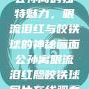 公孙离的独特魅力，眼流泪红与咬铁球的神秘画面公孙离眼流泪红脸咬铁球图片在线观看  第1张