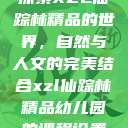 探索XZL仙踪林精品的世界，自然与人文的完美结合xzl仙踪林精品幼儿园的课程设置  第1张