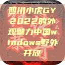 四川小虎GY2022的外观魅力中国windows野外开放  第1张