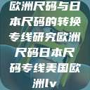 欧洲尺码与日本尺码的转换专线研究欧洲尺码日本尺码专线美国欧洲lv  第1张