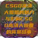 CSGO高清大姐姐的魅力与影响CSGO高清大姐姐的背景故事 第1张 CSGO高清大姐姐的魅力与影响CSGO高清大姐姐的背景故事 第1张