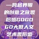 gogogo大但人文艺术—跨越界限的创意之旅观后感GOGOGO大但人文艺术观后感600字怎么写  第1张