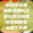 柏教授庭霜钢笔的细线之美与挑战柏教授庭霜钢笔太细了头条  第1张