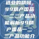 探索中国制造业的精髓，99精产国品一二三产品功能解析99精产国品一二三产品功能介绍  第1张