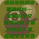 蜜汁樱桃，一场甜蜜的阅读之旅
蜜汁樱桃—笔趣阁全文免费阅读《蜜汁樱桃》笔趣阁全文免费阅读下载  第1张