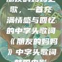 朋友的妈妈之歌，一首充满情感与回忆的中字头歌词《朋友的妈妈》中字头歌词韩国电影  第1张