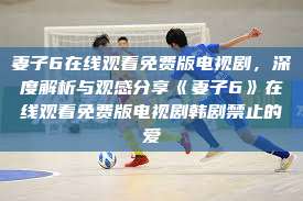 妻子6在线观看免费版电视剧，深度解析与观感分享《妻子6》在线观看免费版电视剧韩剧禁止的爱  第1张