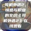 司机外遇2，情感与职业的交织《司机外遇2》在线观看  第1张