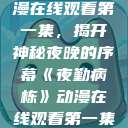 夜勤病栋动漫在线观看第一集，揭开神秘夜晚的序幕《夜勤病栋》动漫在线观看第一集樱花  第1张
