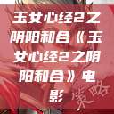 玉女心经2之阴阳和合《玉女心经2之阴阳和合》电影  第1张