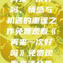 再来一次好吗，情感与机遇的重逢之作免费观看《再来一次好吗》免费观看高清全集  第1张