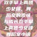 双手攀上两团少女峰，舞蹈室的激情与成长双手攀上两团少女峰舞蹈室小说  第1张