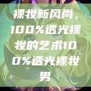 裸妆新风尚,100%透光裸妆的艺术100%透光裸妆男 第1张 裸妆新风尚,100%透光裸妆的艺术100%透光裸妆男 第1张