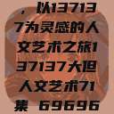 探索人文艺术的无限可能，以137137为灵感的人文艺术之旅137137大但人文艺术71集 696969大但人文艺术  第1张