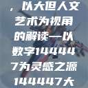 探索人文艺术的独特魅力，以大但人文艺术为视角的解读—以数字144447为灵感之源144447大但人文艺术网站  第1张