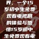 探索数字世界，一个15岁初中生免费观看电视剧的体验与感悟15岁初中生免费观看电视剧推荐  第1张