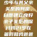 关于16岁青少年与其父亲关系的判定，自愿建立良好亲子关系的探讨我21岁在暑假和我爸爸住酒店  第1张
