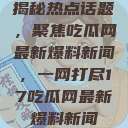揭秘热点话题，聚焦吃瓜网最新爆料新闻，一网打尽17吃瓜网最新爆料新闻  第1张