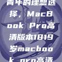 探索18-19岁青年的理想选择，MacBook Pro高清版本1819岁macbook pro高清版本视频  第1张
