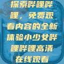 探索哔哩哔哩，免费观看内容的全新体验小少女哔哩哔哩高清在线观看  第1张