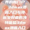探索漫画世界的新门户，3dmax漫画入口与漫画爱好者的独特体验3dmax漫画入口爱看漫画免费  第1张
