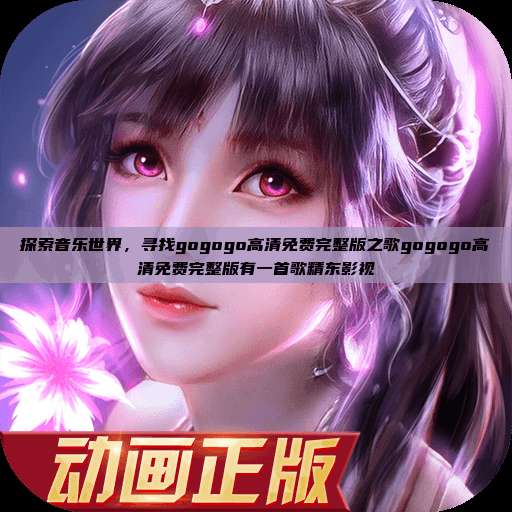 探索音乐世界，寻找gogogo高清免费完整版之歌gogogo高清免费完整版有一首歌精东影视  第1张